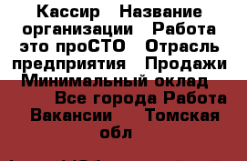 Кассир › Название организации ­ Работа-это проСТО › Отрасль предприятия ­ Продажи › Минимальный оклад ­ 8 840 - Все города Работа » Вакансии   . Томская обл.